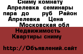 Сниму комнату Апрелевка  семинары пара  до 12000руб › Район ­ Апрелевка  › Цена ­ 12 000 - Московская обл. Недвижимость » Квартиры сниму   